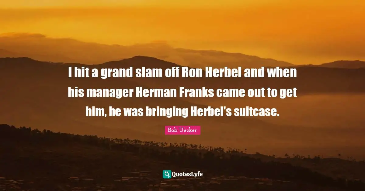 Bob Uecker Quotes: "I hit a grand slam off Ron Herbel and when his manager Herman Franks came out to get him, he was bringing Herbel's suitcase."