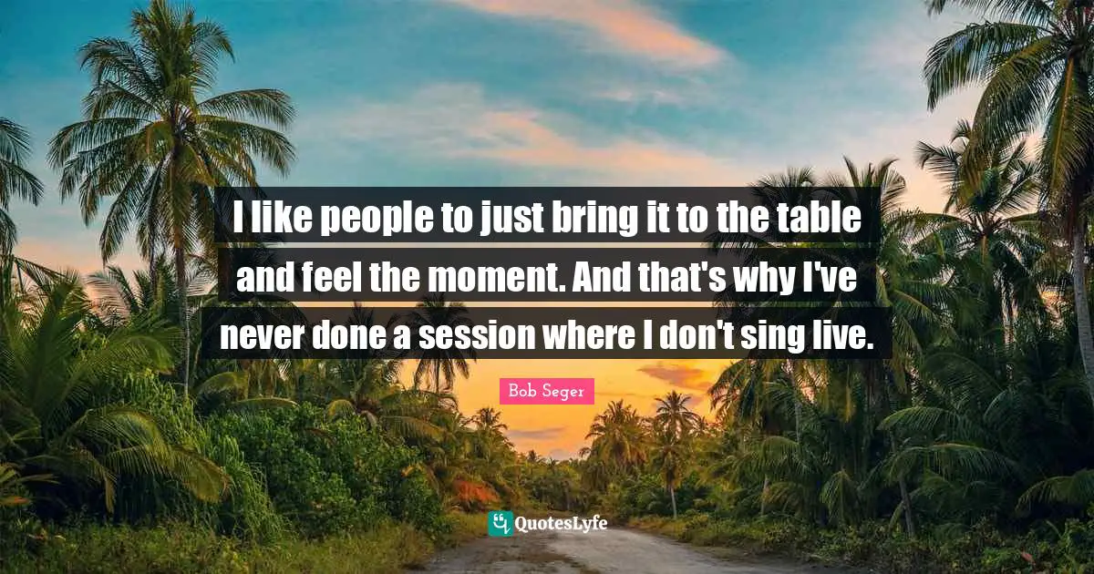 Session Quotes: "I like people to just bring it to the table and feel the moment. And that's why I've never done a session where I don't sing live."