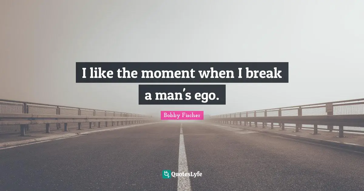 Bobby Fischer Quotes: "I like the moment when I break a man's ego."