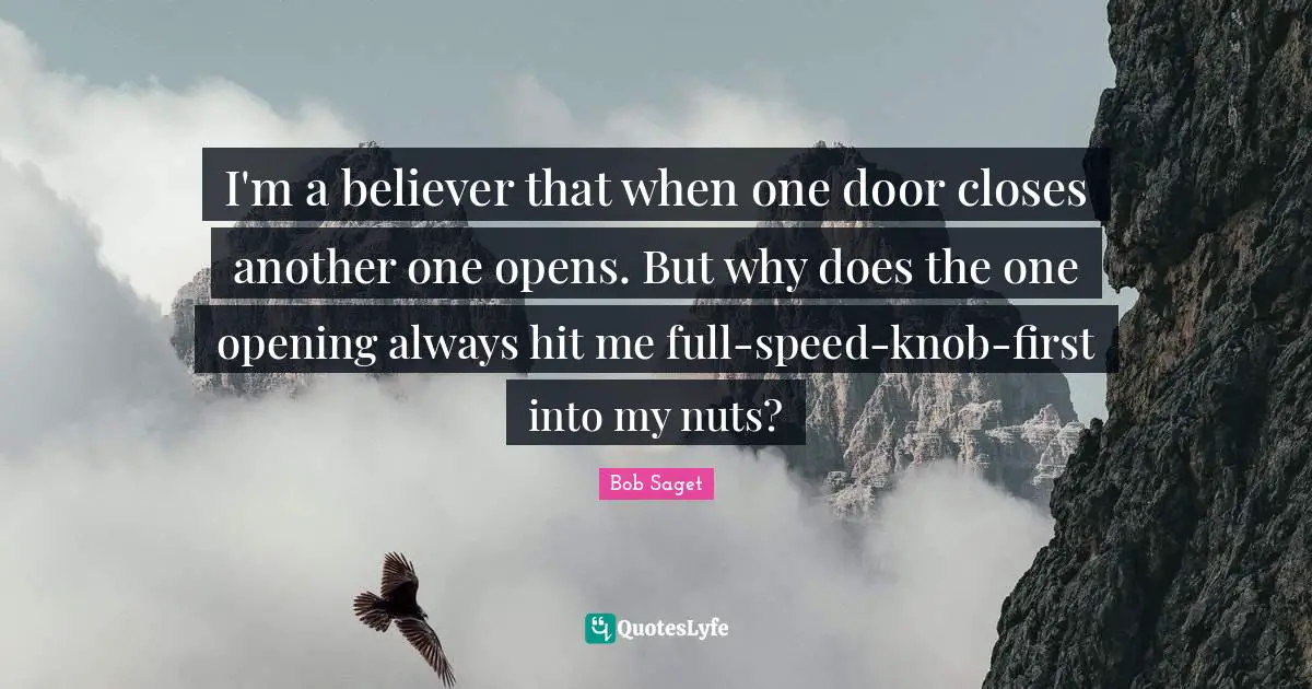 I'm a believer that when one door closes another one opens. But why does the one opening always hit me full-speed-knob-first into my nuts?