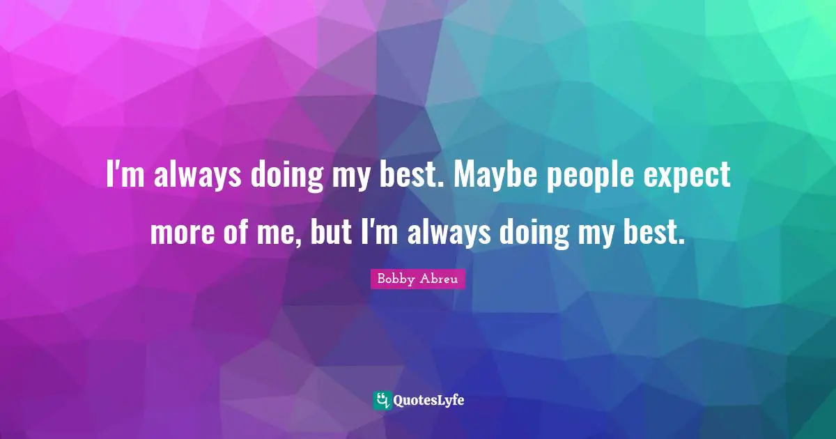 I'm always doing my best. Maybe people expect more of me, but I'm always doing my best.