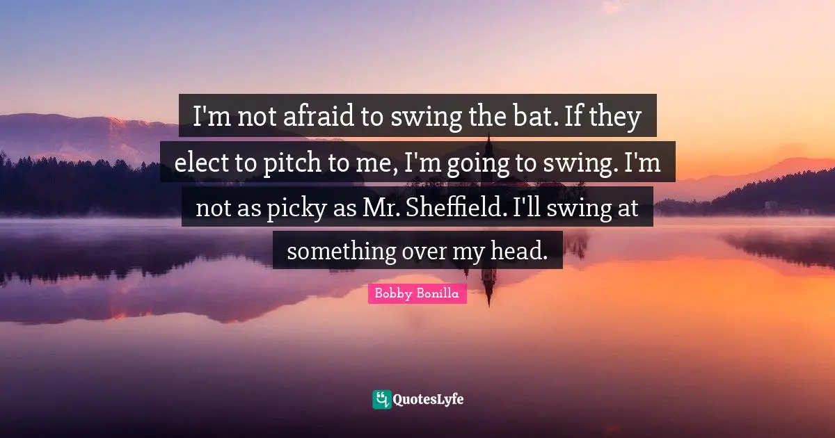 Not Afraid Quotes: "I'm not afraid to swing the bat. If they elect to pitch to me, I'm going to swing. I'm not as picky as Mr. Sheffield. I'll swing at something over my head."