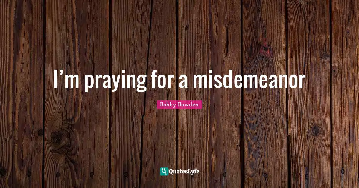 I’m praying for a misdemeanor