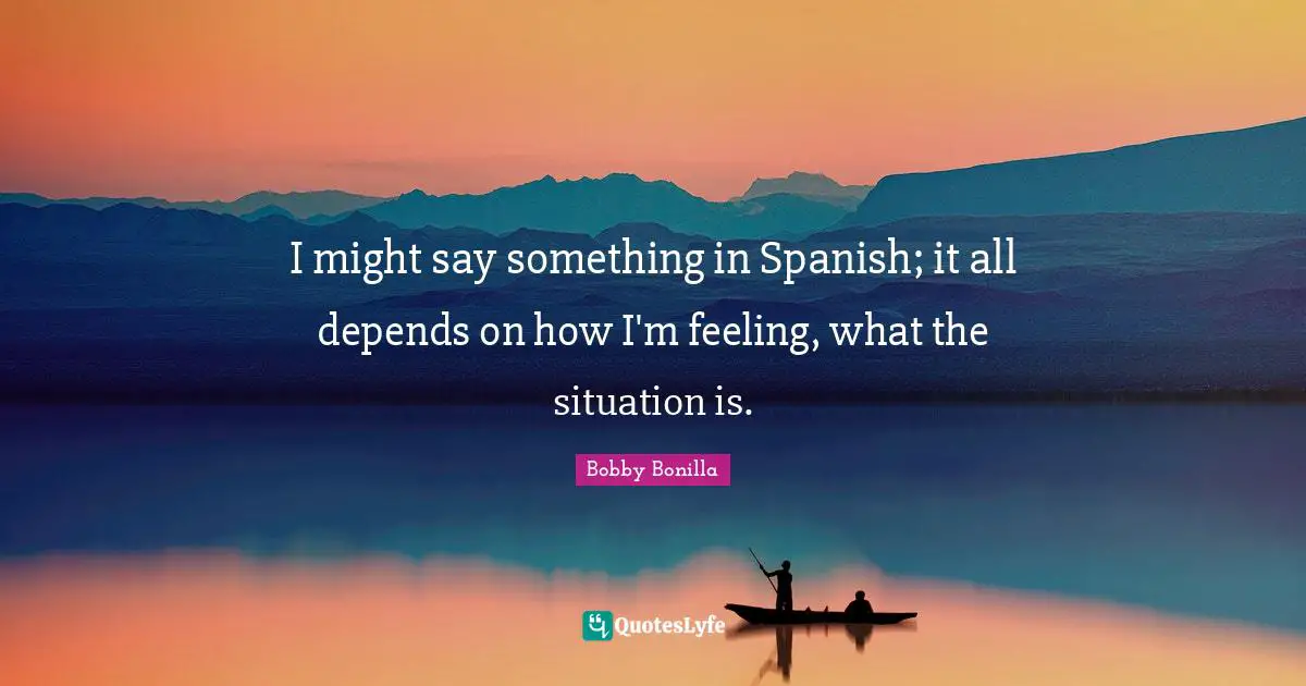 I might say something in Spanish; it all depends on how I'm feeling, what the situation is.