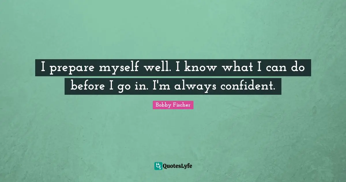 Bobby Fischer Quotes: "I prepare myself well. I know what I can do before I go in. I'm always confident."