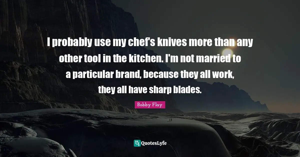 Bobby Flay Quotes: "I probably use my chef's knives more than any other tool in the kitchen. I'm not married to a particular brand, because they all work, they all have sharp blades."