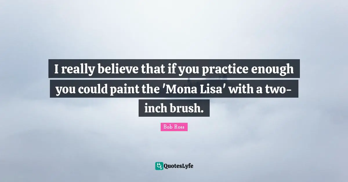 Bob  Ross Quotes: "I really believe that if you practice enough you could paint the 'Mona Lisa' with a two-inch brush."