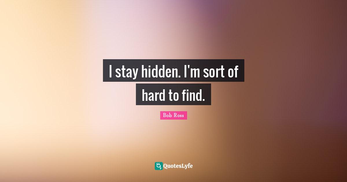 Bob  Ross Quotes: "I stay hidden. I'm sort of hard to find."