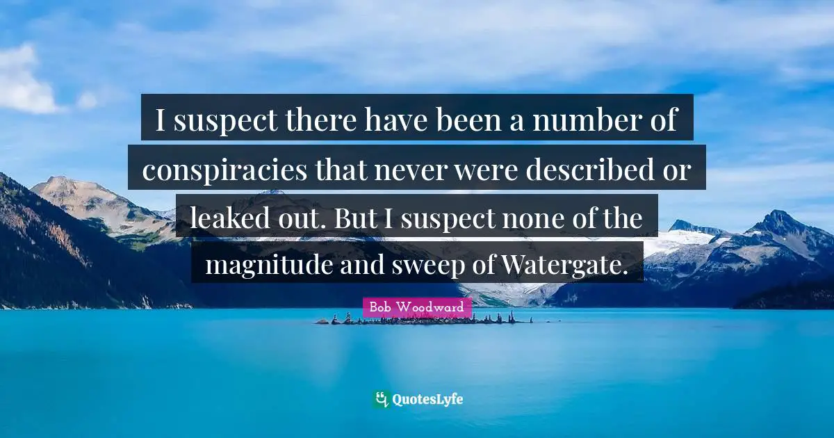 Bob Woodward Quotes: "I suspect there have been a number of conspiracies that never were described or leaked out. But I suspect none of the magnitude and sweep of Watergate."