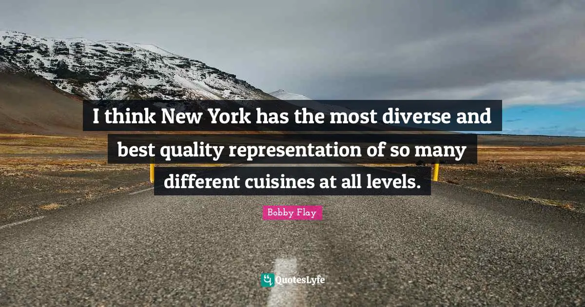 Bobby Flay Quotes: "I think New York has the most diverse and best quality representation of so many different cuisines at all levels."