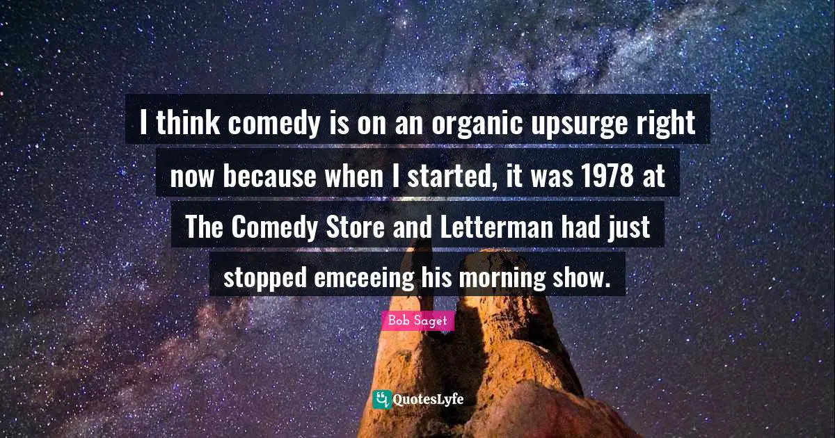 I think comedy is on an organic upsurge right now because when I started, it was 1978 at The Comedy Store and Letterman had just stopped emceeing his morning show.