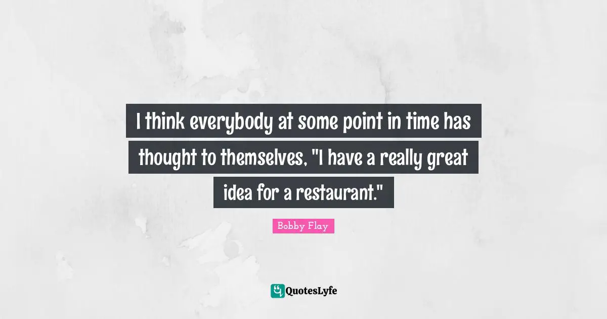 Bobby Flay Quotes: "I think everybody at some point in time has thought to themselves, "I have a really great idea for a restaurant.""