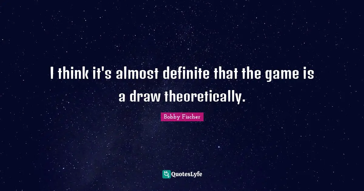 Bobby Fischer Quotes: "I think it's almost definite that the game is a draw theoretically."