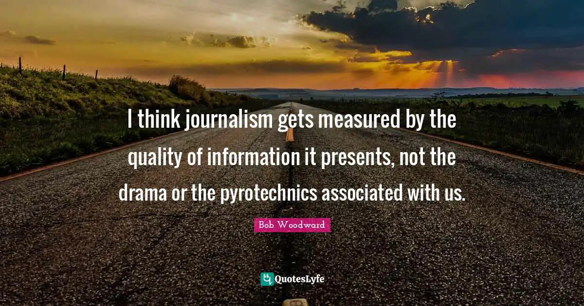 Bob Woodward Quotes: "I think journalism gets measured by the quality of information it presents, not the drama or the pyrotechnics associated with us."