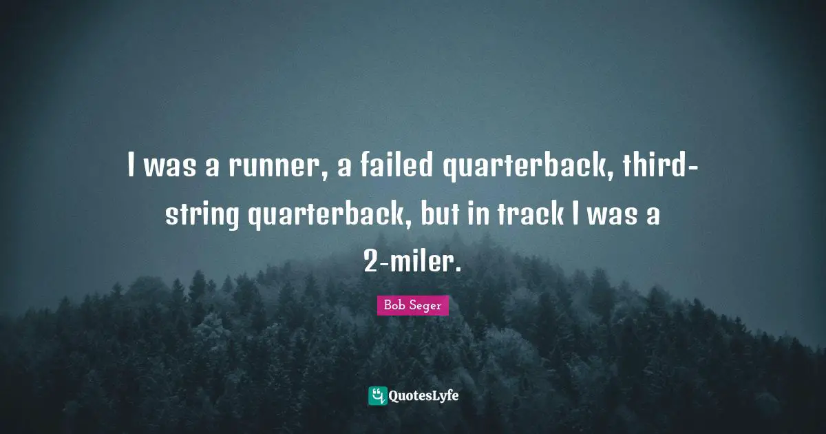 I was a runner, a failed quarterback, third-string quarterback, but in track I was a 2-miler.