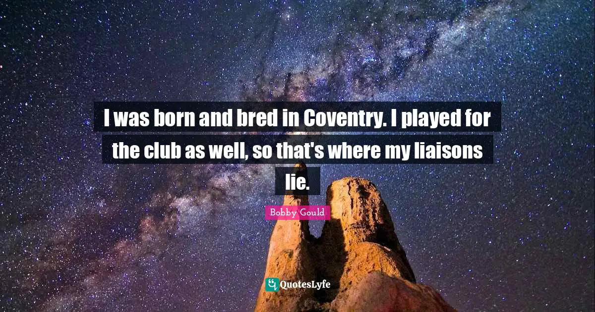 I was born and bred in Coventry. I played for the club as well, so that's where my liaisons lie.