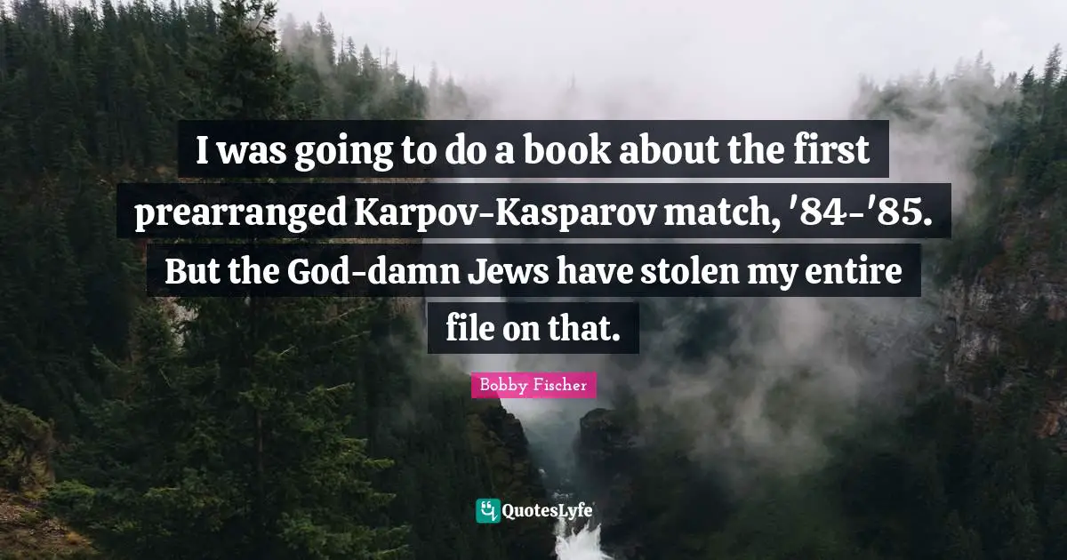 I was going to do a book about the first prearranged Karpov-Kasparov match, '84-'85. But the God-damn Jews have stolen my entire file on that.