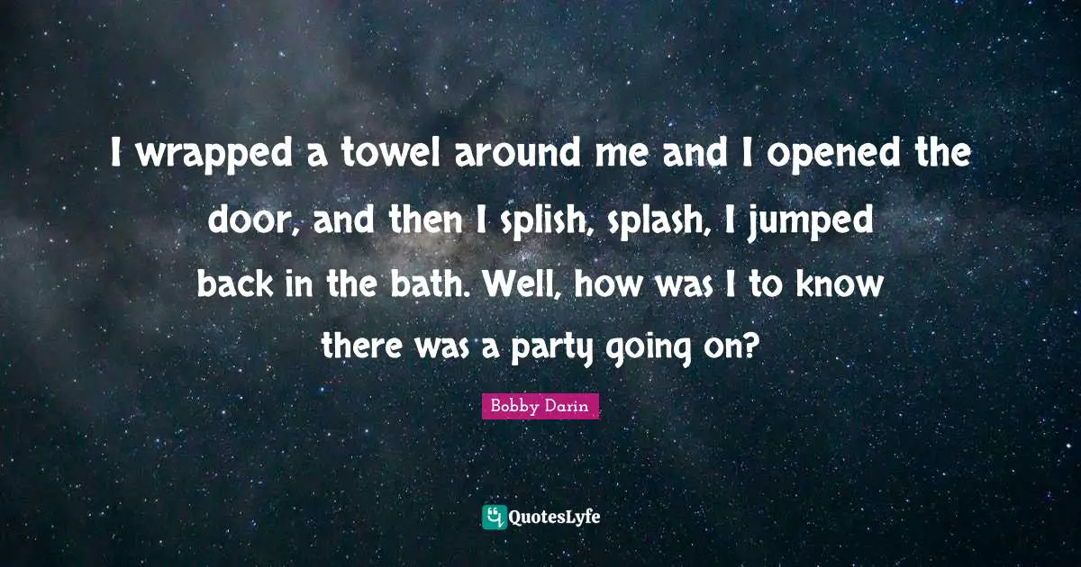 Bobby Darin Quotes: "I wrapped a towel around me and I opened the door, and then I splish, splash, I jumped back in the bath. Well, how was I to know there was a party going on?"