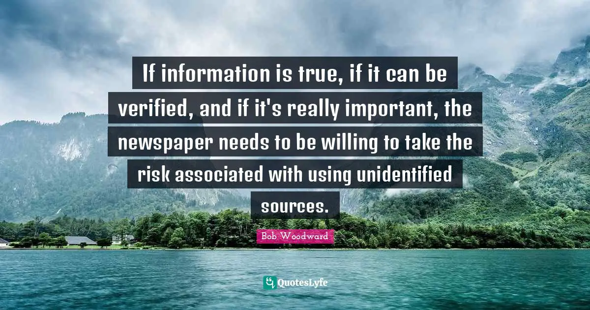 Bob Woodward Quotes: "If information is true, if it can be verified, and if it's really important, the newspaper needs to be willing to take the risk associated with using unidentified sources."