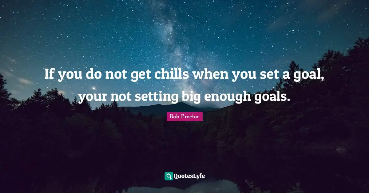 If you do not get chills when you set a goal, your not setting big enough goals.