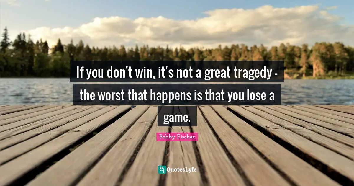 Bobby Fischer Quotes: "If you don't win, it's not a great tragedy - the worst that happens is that you lose a game."