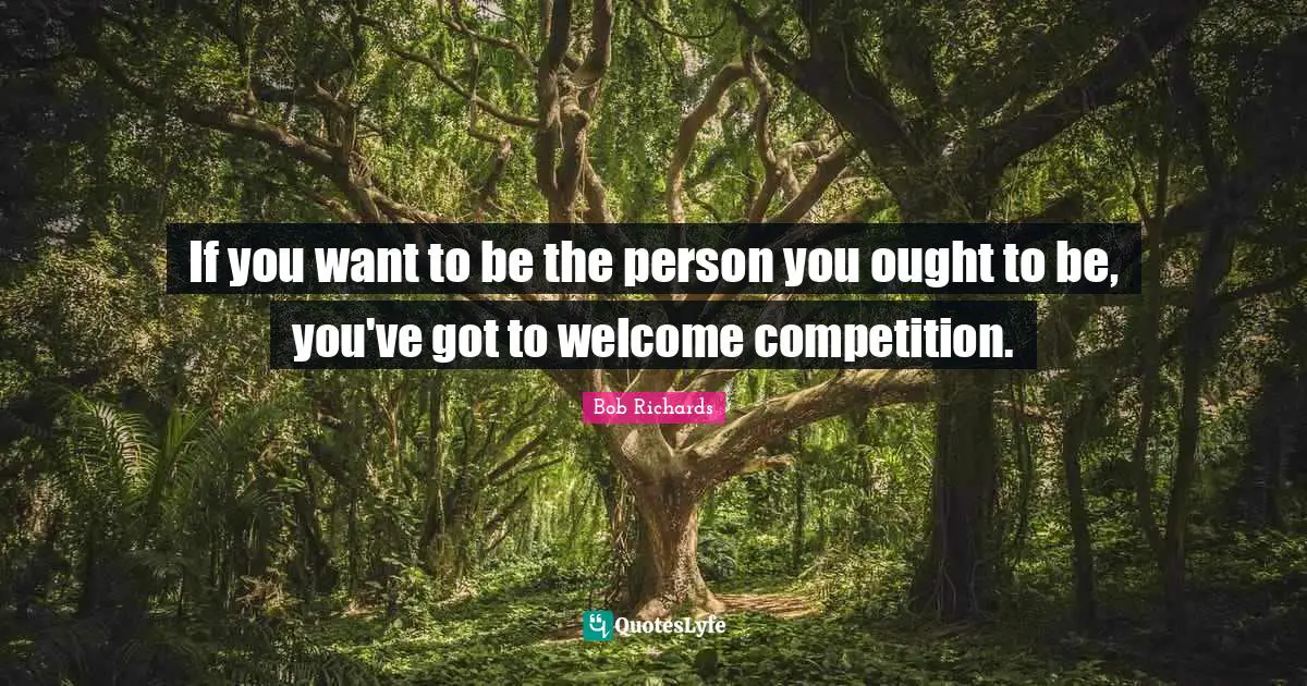 If you want to be the person you ought to be, you've got to welcome competition.