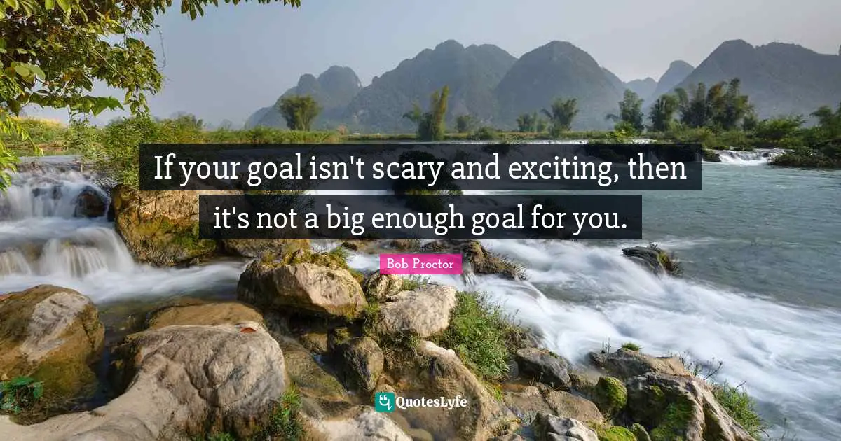 If your goal isn't scary and exciting, then it's not a big enough goal for you.