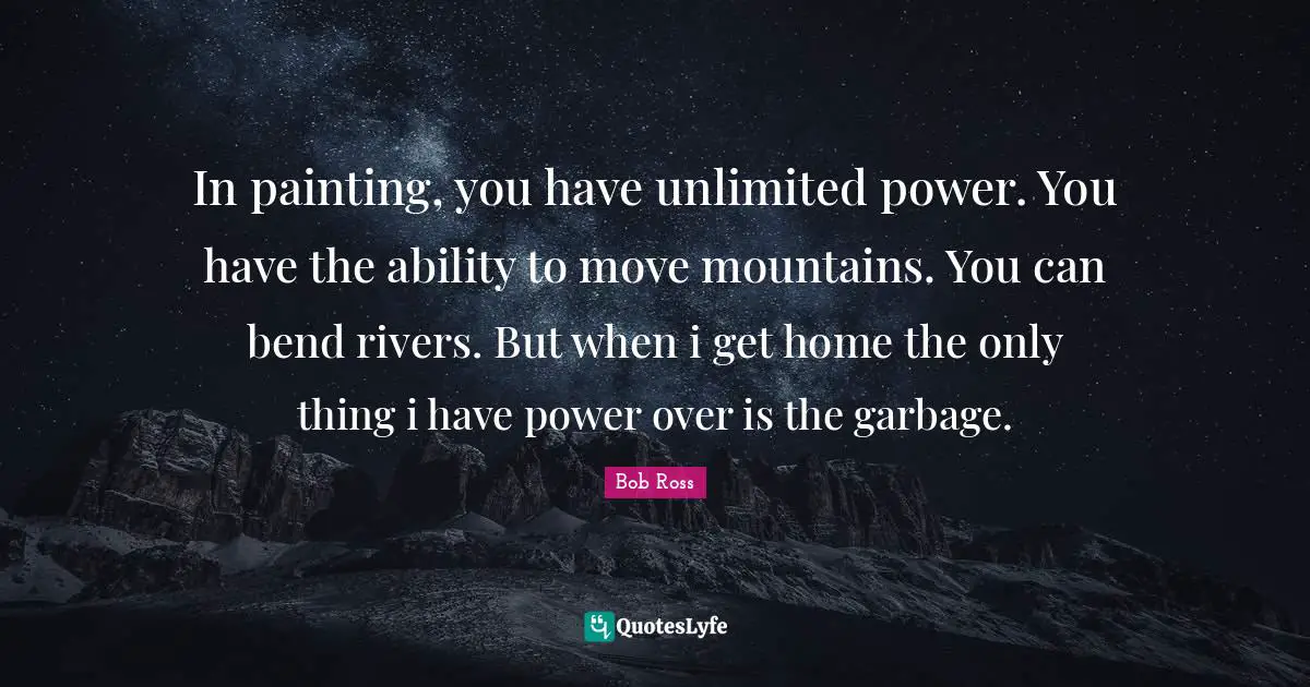 Painting Quotes: "In painting, you have unlimited power. You have the ability to move mountains. You can bend rivers. But when i get home the only thing i have power over is the garbage."