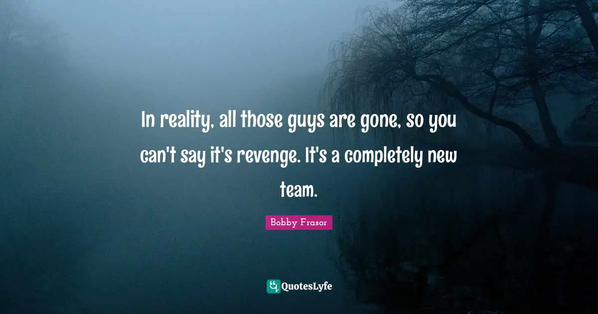 In reality, all those guys are gone, so you can't say it's revenge. It's a completely new team.