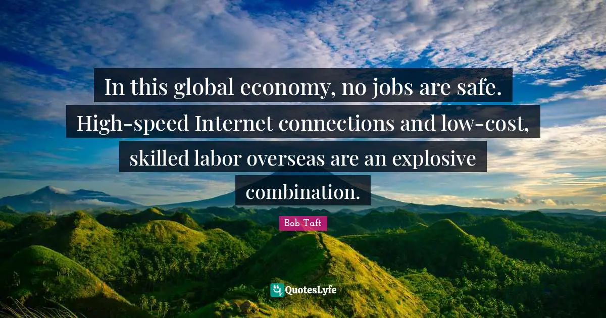 Bob Taft Quotes: "In this global economy, no jobs are safe. High-speed Internet connections and low-cost, skilled labor overseas are an explosive combination."