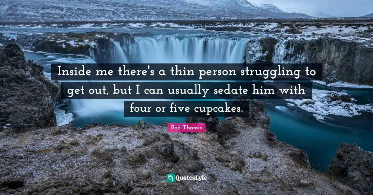 Inside me there's a thin person struggling to get out, but I can usually sedate him with four or five cupcakes.