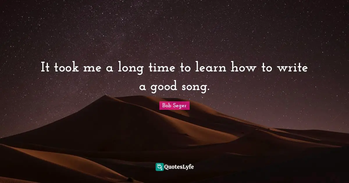 It took me a long time to learn how to write a good song.