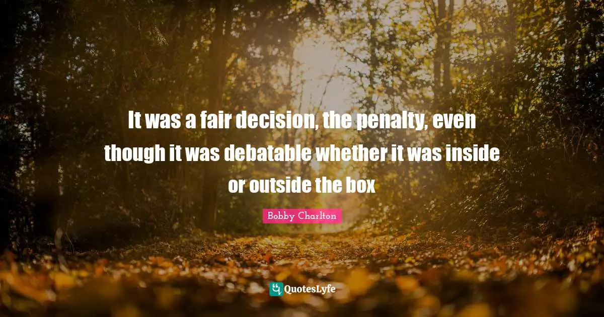 It was a fair decision, the penalty, even though it was debatable whether it was inside or outside the box