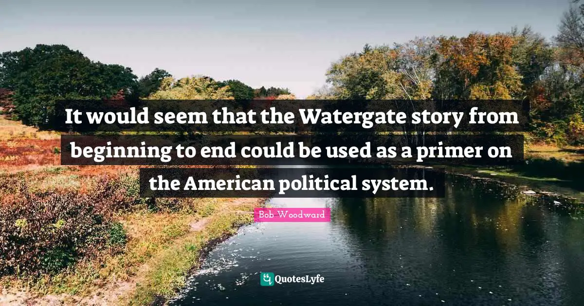 Bob Woodward Quotes: "It would seem that the Watergate story from beginning to end could be used as a primer on the American political system."