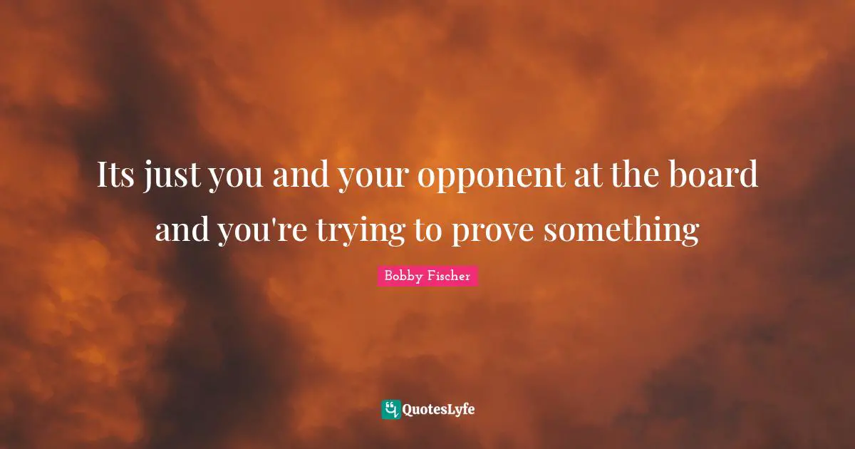 Boards Quotes: "Its just you and your opponent at the board and you're trying to prove something"