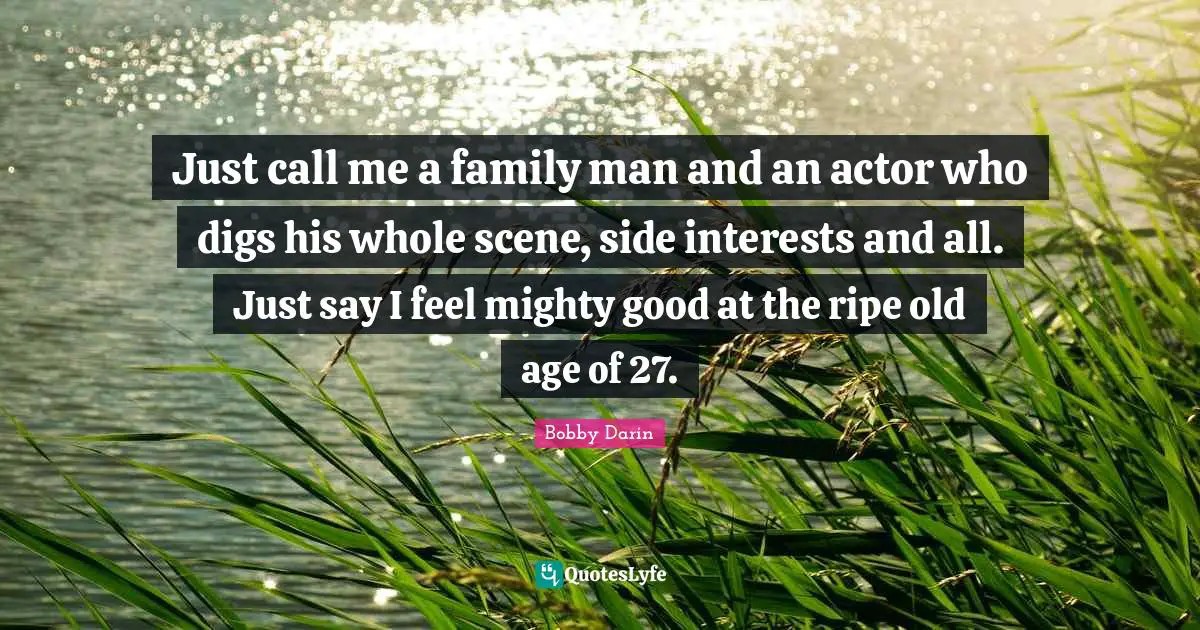 Bobby Darin Quotes: "Just call me a family man and an actor who digs his whole scene, side interests and all. Just say I feel mighty good at the ripe old age of 27."