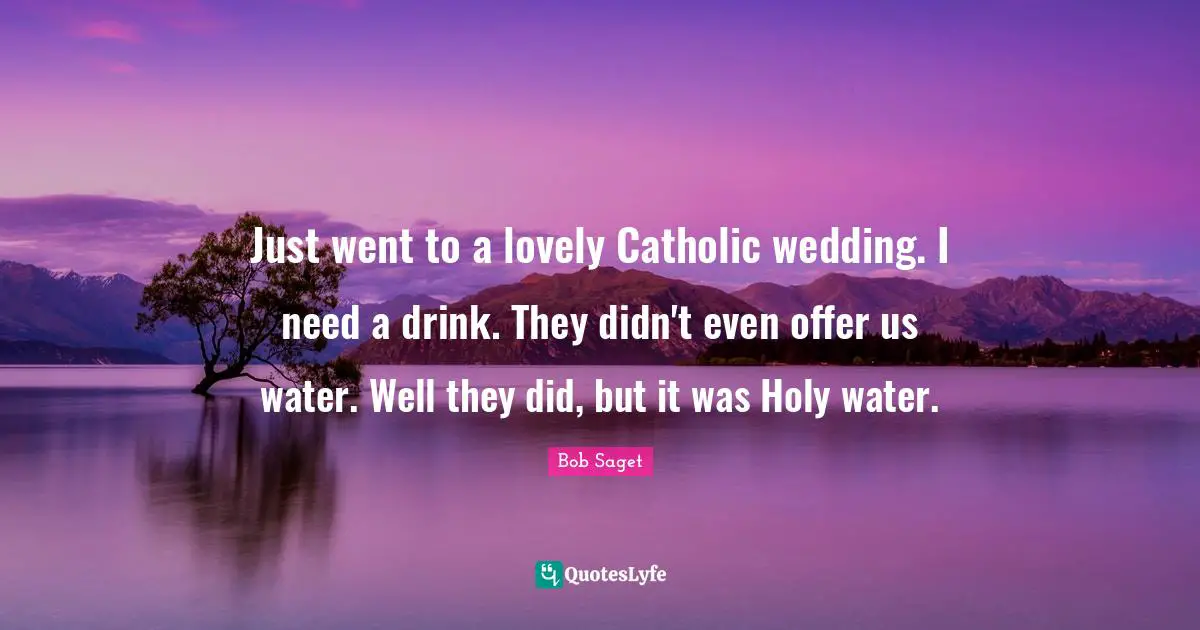 Just went to a lovely Catholic wedding. I need a drink. They didn't even offer us water. Well they did, but it was Holy water.