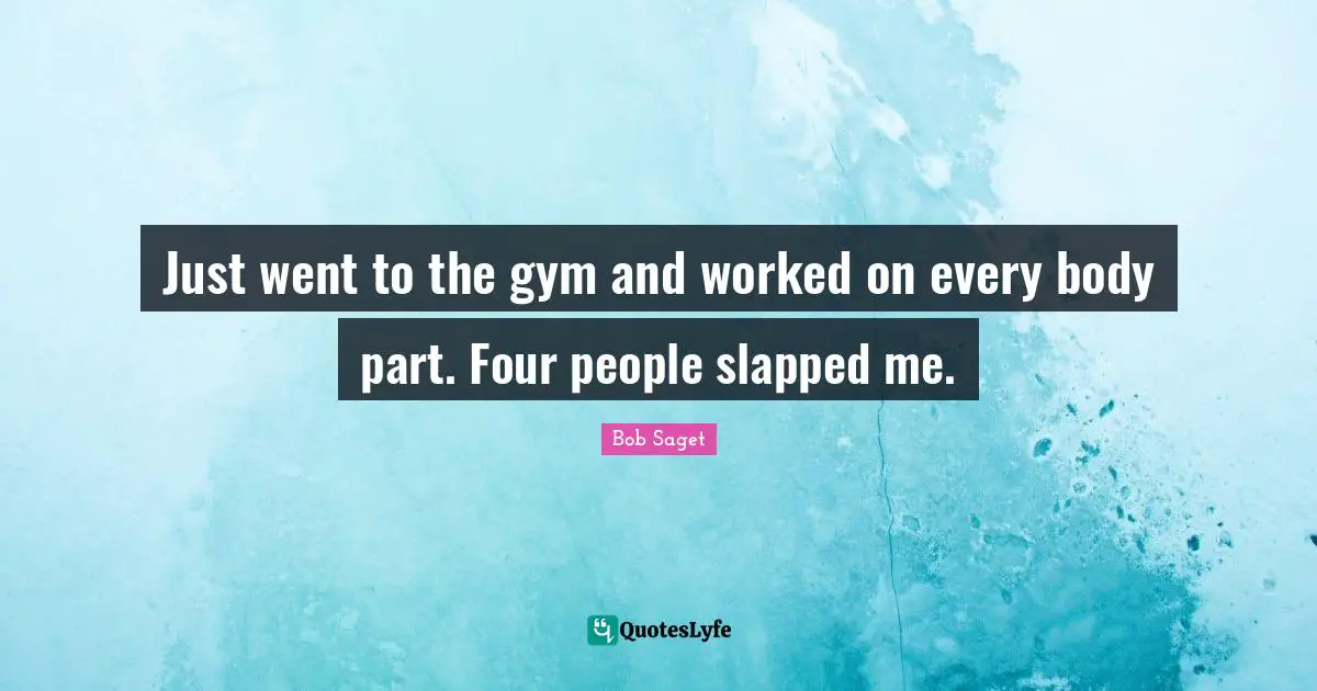 Just went to the gym and worked on every body part. Four people slapped me.