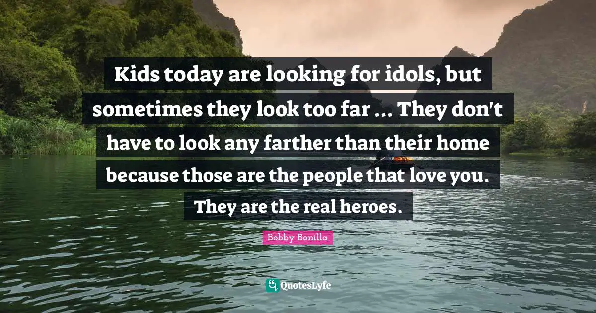 Heroes Quotes: "Kids today are looking for idols, but sometimes they look too far ... They don't have to look any farther than their home because those are the people that love you. They are the real heroes."