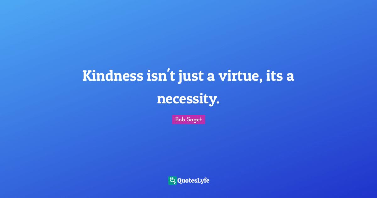 Kindness isn't just a virtue, its a necessity.