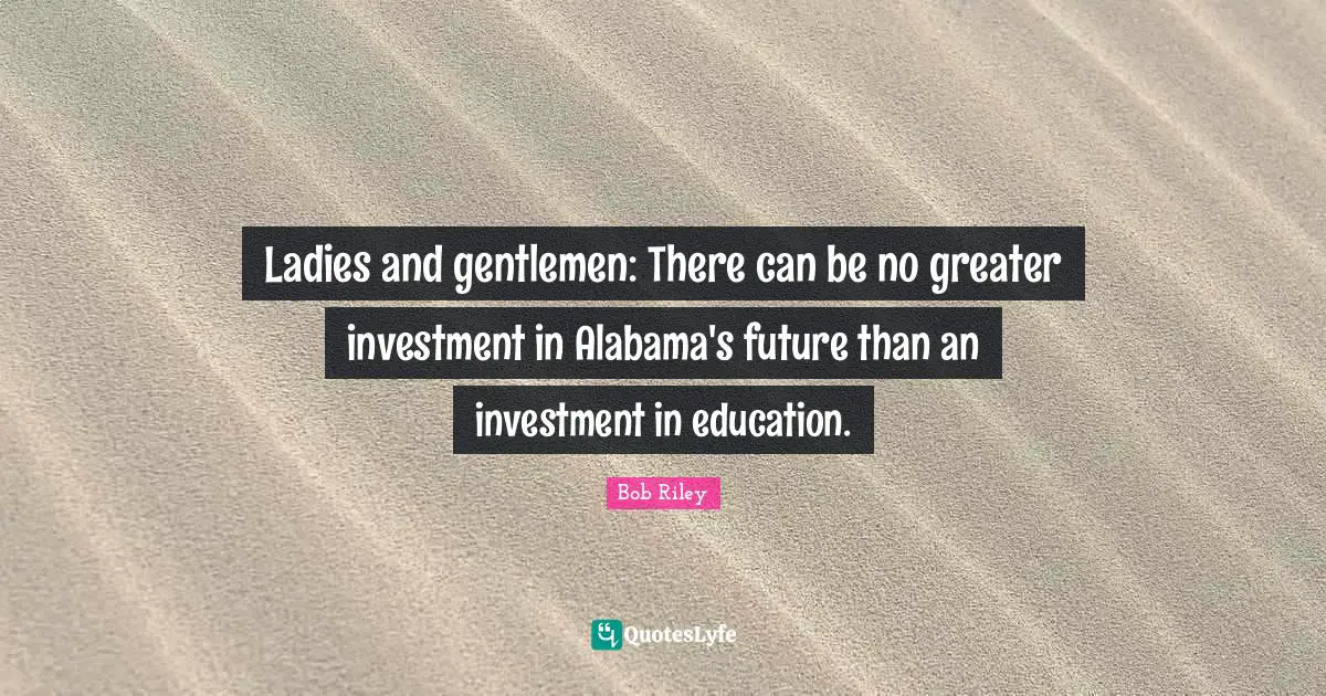 J.S. Riley Quotes: "Ladies and gentlemen: There can be no greater investment in Alabama's future than an investment in education."