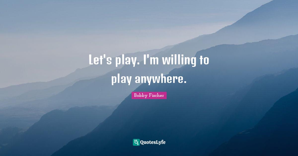 Let's play. I'm willing to play anywhere.