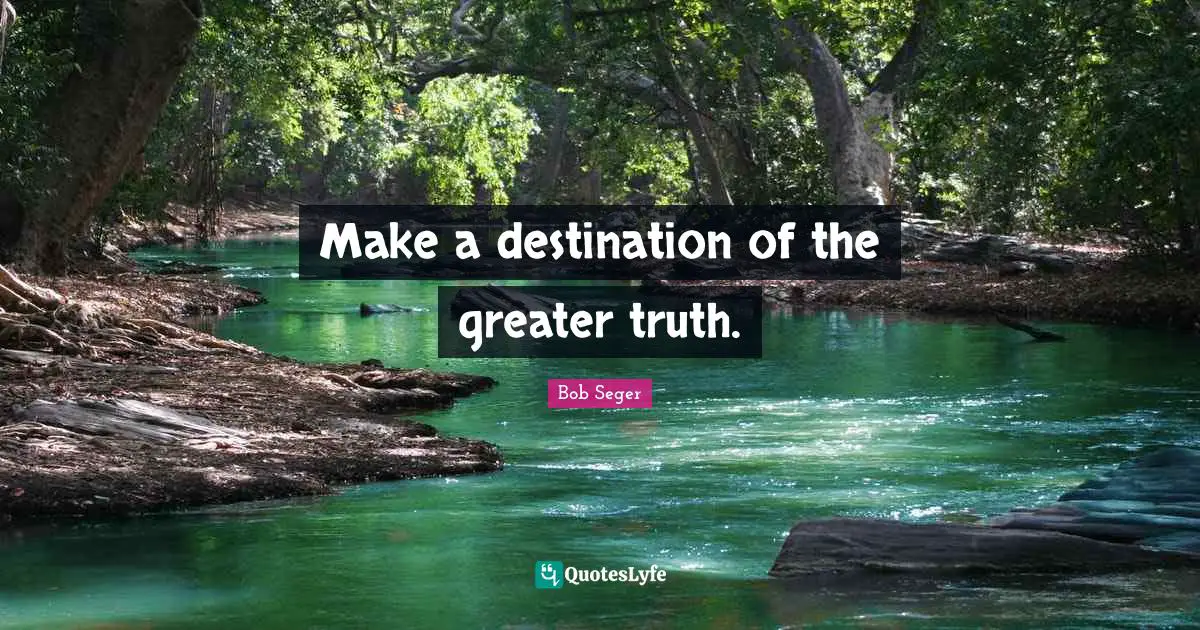 Make a destination of the greater truth.
