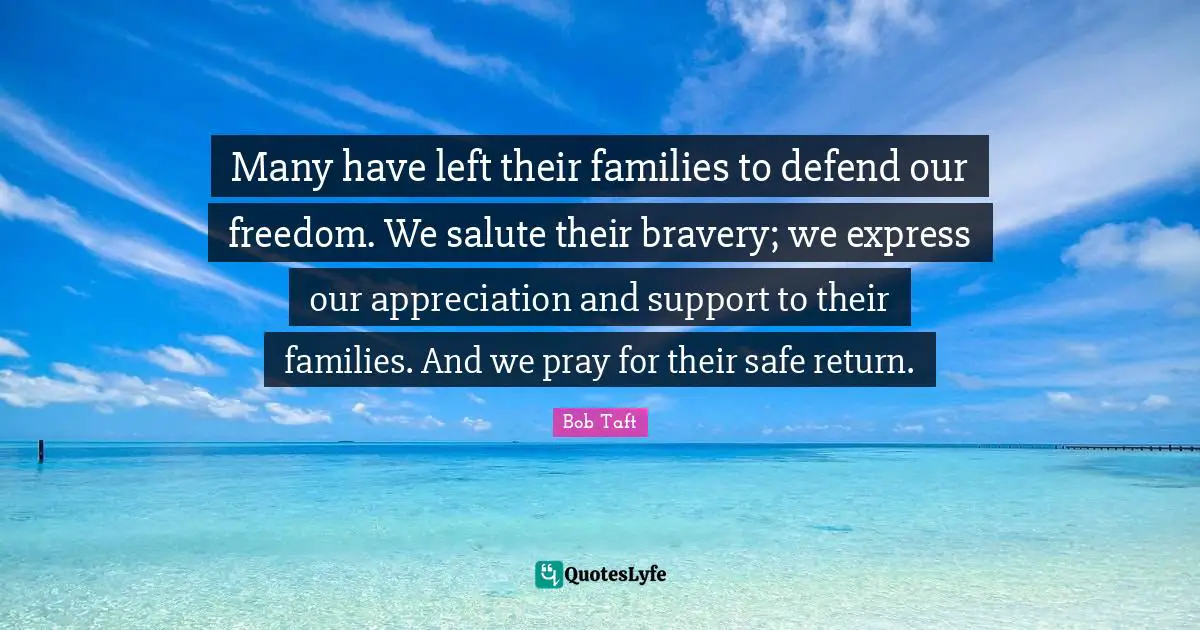Support Quotes: "Many have left their families to defend our freedom. We salute their bravery; we express our appreciation and support to their families. And we pray for their safe return."