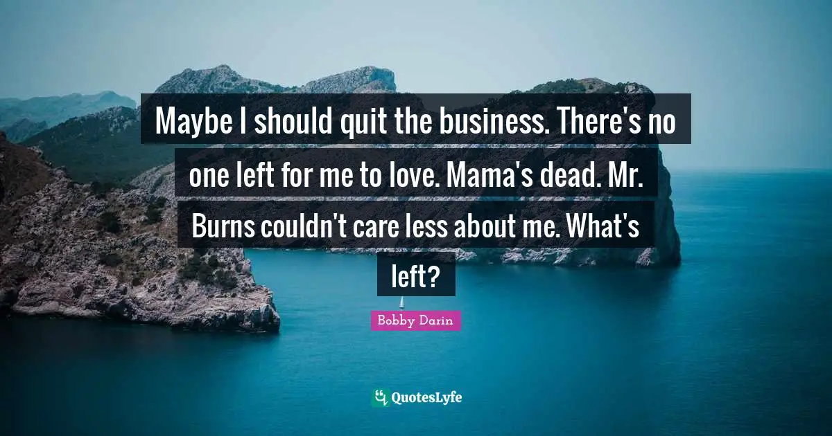 Bobby Darin Quotes: "Maybe I should quit the business. There's no one left for me to love. Mama's dead. Mr. Burns couldn't care less about me. What's left?"