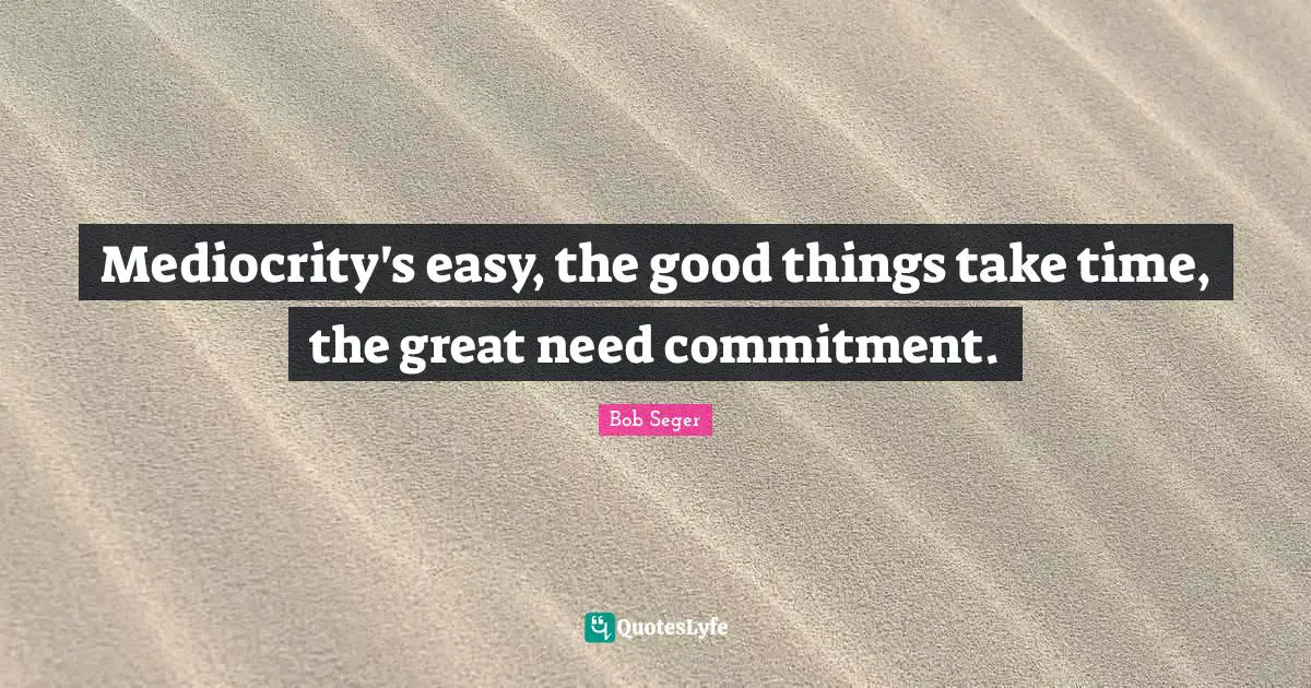 Take Time Quotes: "Mediocrity's easy, the good things take time, the great need commitment."