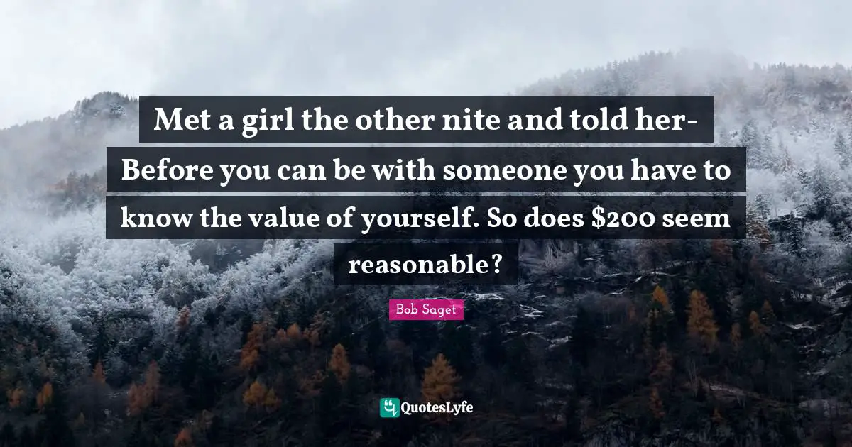 Met a girl the other nite and told her- Before you can be with someone you have to know the value of yourself. So does $200 seem reasonable?