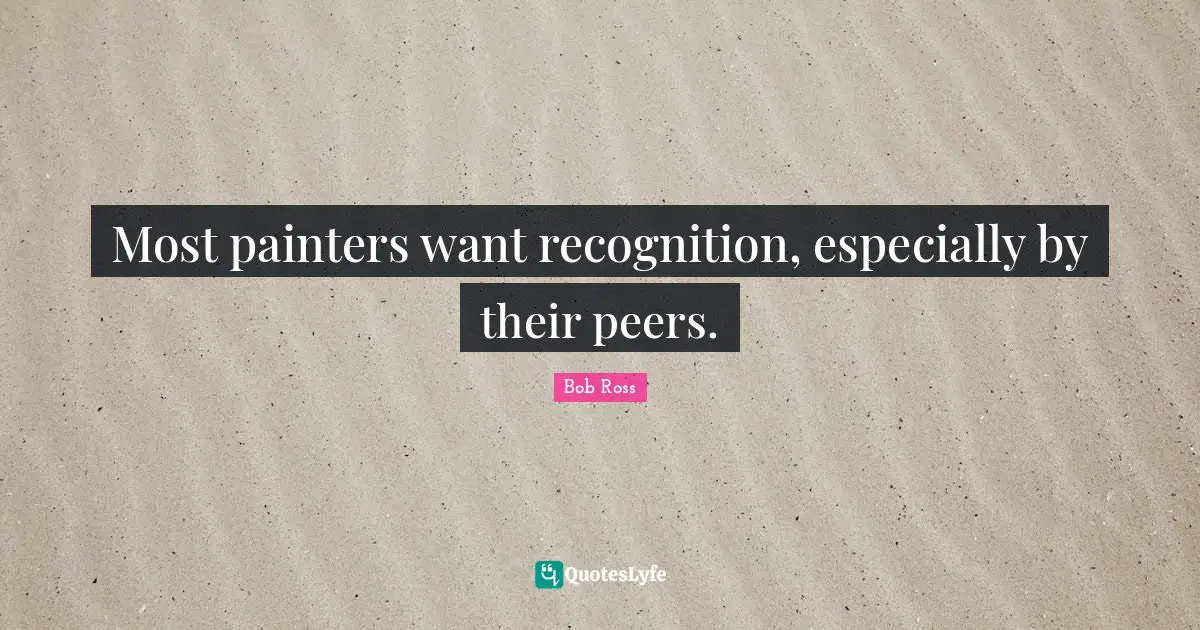 Bob  Ross Quotes: "Most painters want recognition, especially by their peers."