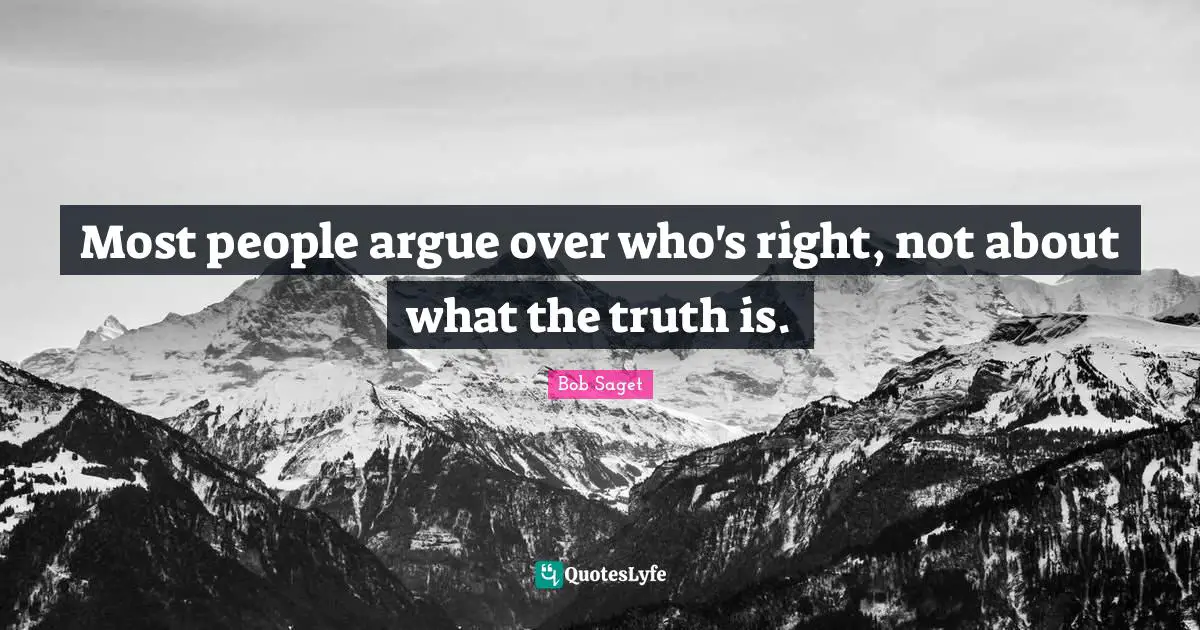 Most people argue over who's right, not about what the truth is.