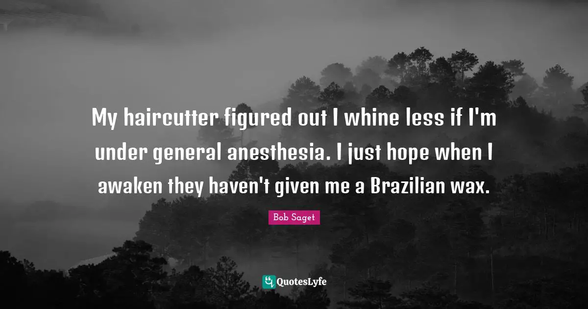 My haircutter figured out I whine less if I'm under general anesthesia. I just hope when I awaken they haven't given me a Brazilian wax.